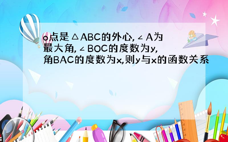 o点是△ABC的外心,∠A为最大角,∠BOC的度数为y,角BAC的度数为x,则y与x的函数关系