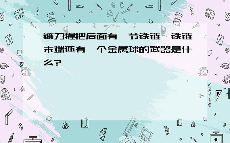 镰刀握把后面有一节铁链,铁链末端还有一个金属球的武器是什么?