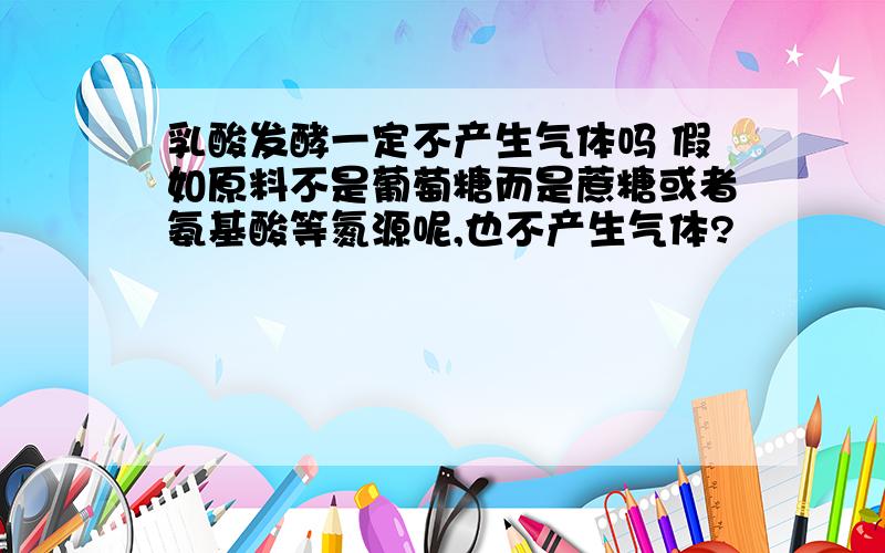 乳酸发酵一定不产生气体吗 假如原料不是葡萄糖而是蔗糖或者氨基酸等氮源呢,也不产生气体?