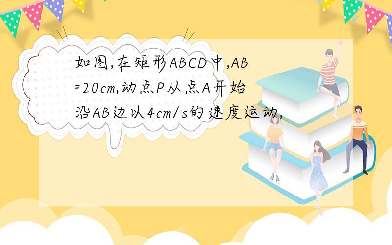 如图,在矩形ABCD中,AB=20cm,动点P从点A开始沿AB边以4cm/s的速度运动,