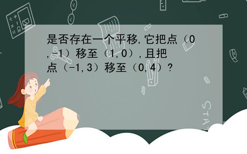 是否存在一个平移,它把点（0,-1）移至（1,0）,且把点（-1,3）移至（0,4）?