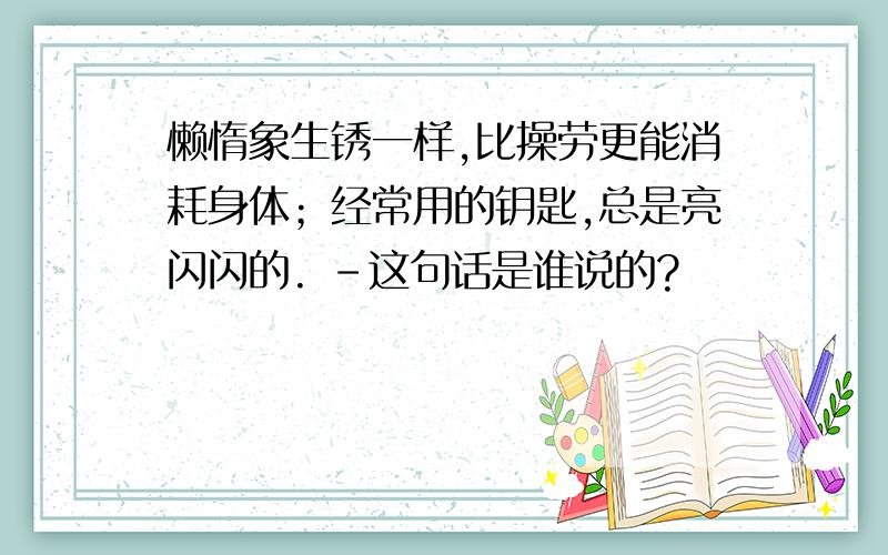 懒惰象生锈一样,比操劳更能消耗身体；经常用的钥匙,总是亮闪闪的. -这句话是谁说的?