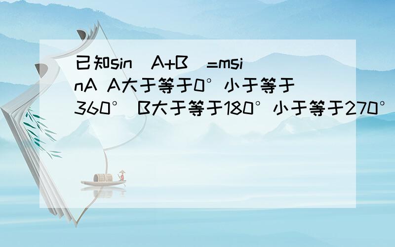 已知sin(A+B)=msinA A大于等于0°小于等于360° B大于等于180°小于等于270°