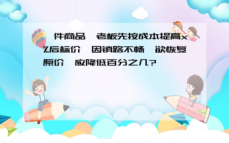 一件商品,老板先按成本提高x%后标价,因销路不畅,欲恢复原价,应降低百分之几?