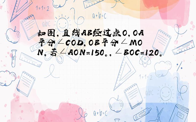 如图,直线AB经过点O,OA平分∠COD,OB平分∠MON,若∠AON=150°,∠BOC=120°