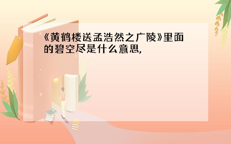 《黄鹤楼送孟浩然之广陵》里面的碧空尽是什么意思,