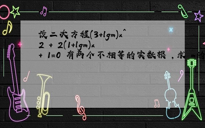 设二次方程(3+lgm)x^2 + 2(1+lgm)x + 1=0 有两个不相等的实数根 ,求 m的值