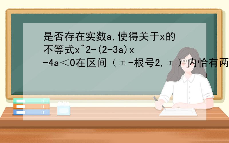 是否存在实数a,使得关于x的不等式x^2-(2-3a)x-4a＜0在区间（π-根号2,π）内恰有两个整数解