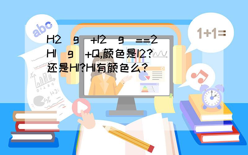 H2(g)+I2(g)==2HI(g)+Q,颜色是I2?还是HI?HI有颜色么?