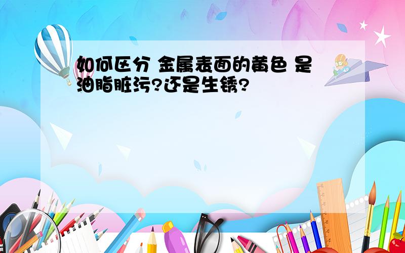 如何区分 金属表面的黄色 是油脂脏污?还是生锈?