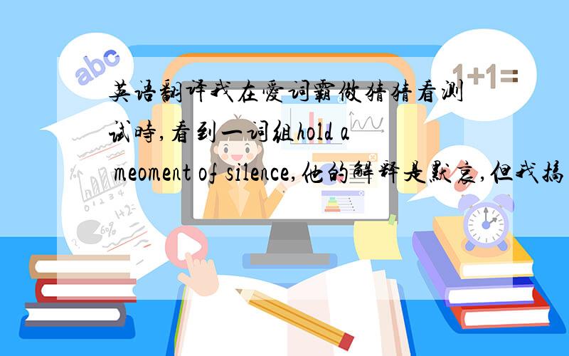 英语翻译我在爱词霸做猜猜看测试时,看到一词组hold a meoment of silence,他的解释是默哀,但我搞不