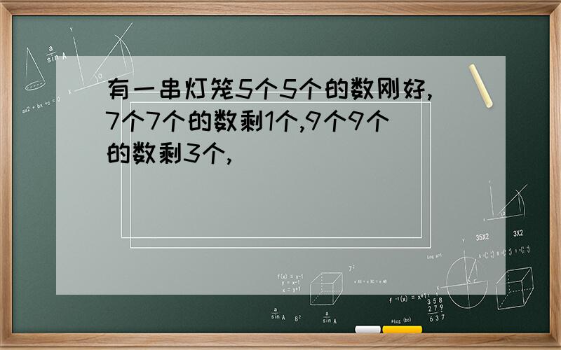 有一串灯笼5个5个的数刚好,7个7个的数剩1个,9个9个的数剩3个,