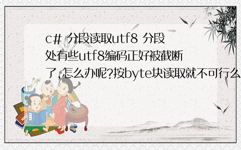 c# 分段读取utf8 分段处有些utf8编码正好被截断了,怎么办呢?按byte块读取就不可行么?