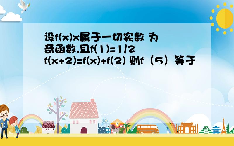 设f(x)x属于一切实数 为奇函数,且f(1)=1/2 f(x+2)=f(x)+f(2) 则f（5）等于