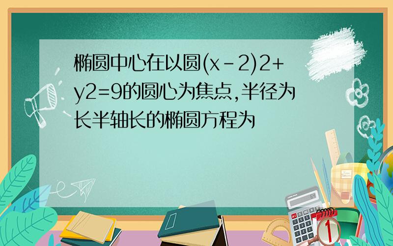 椭圆中心在以圆(x-2)2+y2=9的圆心为焦点,半径为长半轴长的椭圆方程为