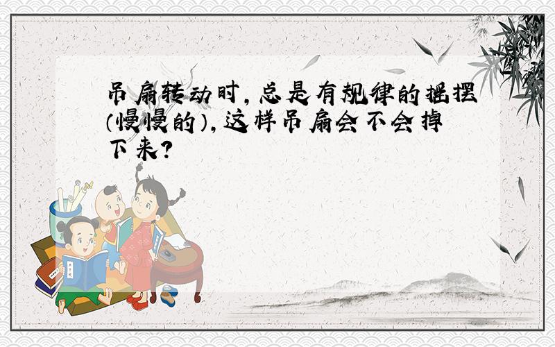 吊扇转动时,总是有规律的摇摆（慢慢的）,这样吊扇会不会掉下来?