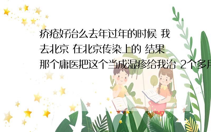 疥疮好治么去年过年的时候 我去北京 在北京传染上的 结果那个庸医把这个当成湿疹给我治 2个多月后查出来是疥疮 医院给我开