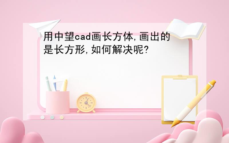 用中望cad画长方体,画出的是长方形,如何解决呢?