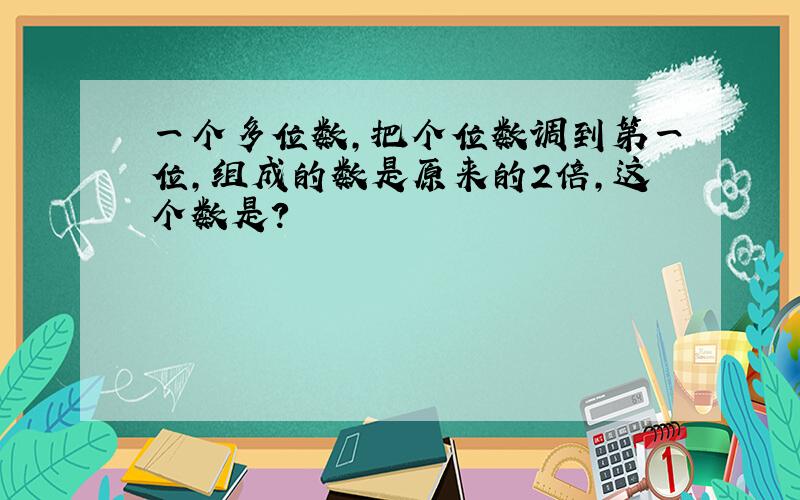 一个多位数,把个位数调到第一位,组成的数是原来的2倍,这个数是?