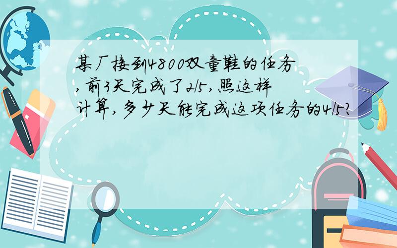 某厂接到4800双童鞋的任务,前3天完成了2/5,照这样计算,多少天能完成这项任务的4/5?