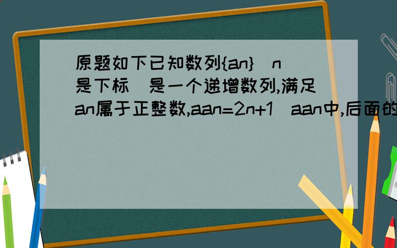 原题如下已知数列{an}(n是下标）是一个递增数列,满足an属于正整数,aan=2n+1(aan中,后面的an是第一个a