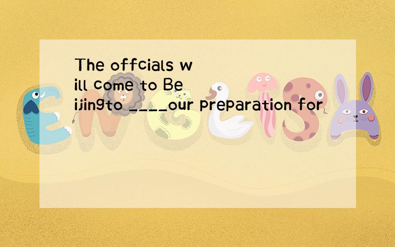 The offcials will come to Beijingto ____our preparation for