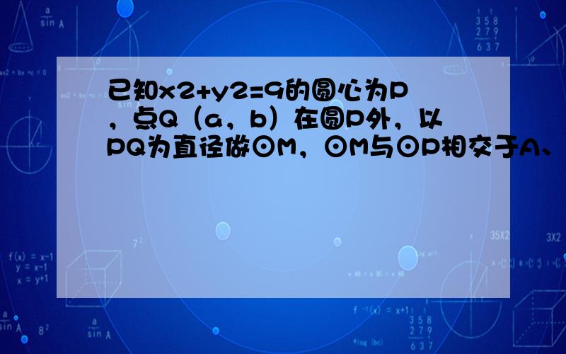 已知x2+y2=9的圆心为P，点Q（a，b）在圆P外，以PQ为直径做⊙M，⊙M与⊙P相交于A、B两点．