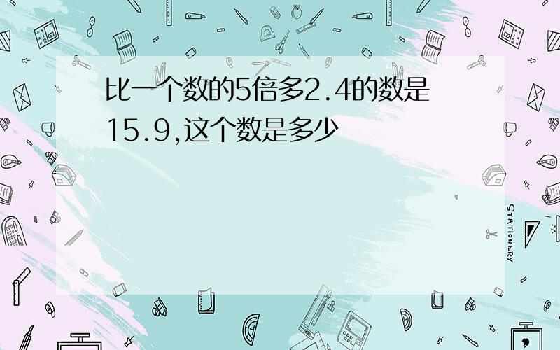 比一个数的5倍多2.4的数是15.9,这个数是多少