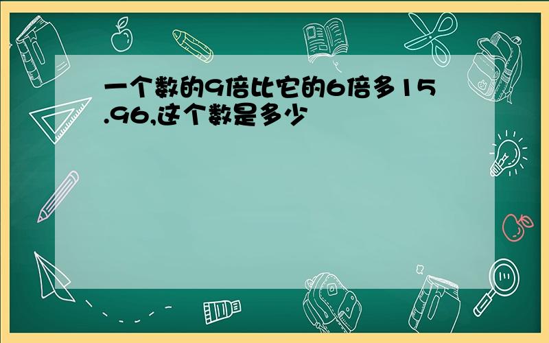 一个数的9倍比它的6倍多15.96,这个数是多少