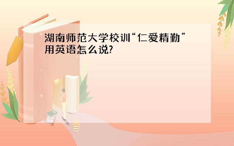 湖南师范大学校训“仁爱精勤”用英语怎么说?