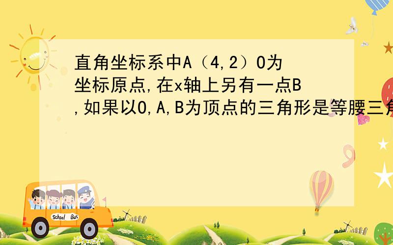 直角坐标系中A（4,2）O为坐标原点,在x轴上另有一点B,如果以O,A,B为顶点的三角形是等腰三角形,请问