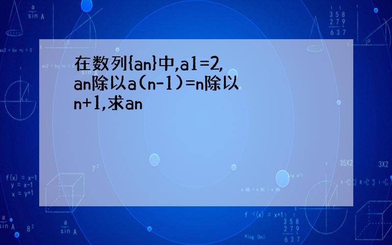 在数列{an}中,a1=2,an除以a(n-1)=n除以n+1,求an