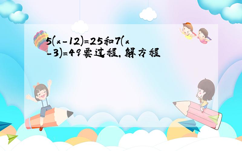 5(x-12)=25和7(x-3)=49要过程，解方程