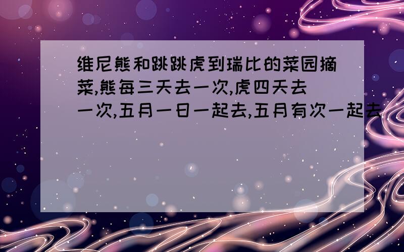 维尼熊和跳跳虎到瑞比的菜园摘菜,熊每三天去一次,虎四天去一次,五月一日一起去,五月有次一起去