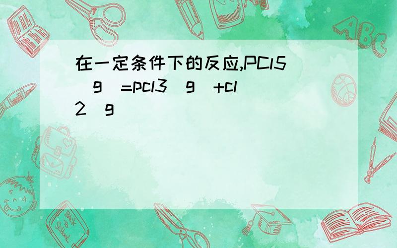 在一定条件下的反应,PCl5(g)=pcl3(g)+cl2(g)