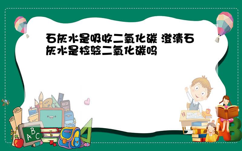 石灰水是吸收二氧化碳 澄清石灰水是检验二氧化碳吗