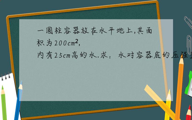 一圆柱容器放在水平地上,其面积为200cm²,内有25cm高的水.求：水对容器底的压强昰多大?