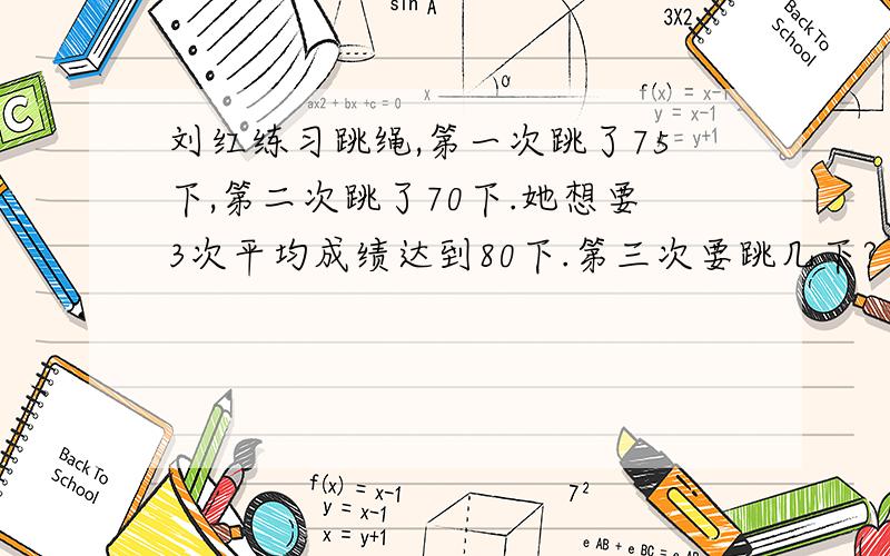 刘红练习跳绳,第一次跳了75下,第二次跳了70下.她想要3次平均成绩达到80下.第三次要跳几下?