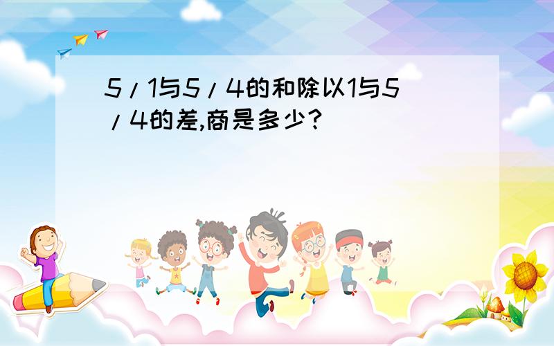 5/1与5/4的和除以1与5/4的差,商是多少?