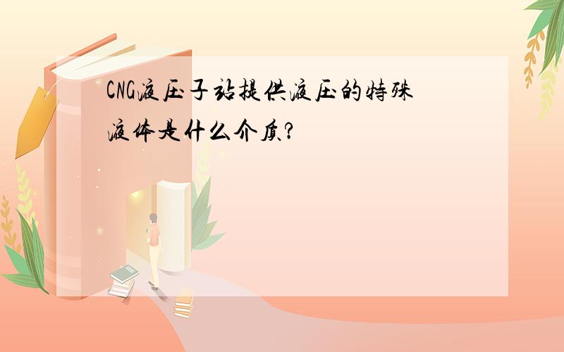 CNG液压子站提供液压的特殊液体是什么介质?