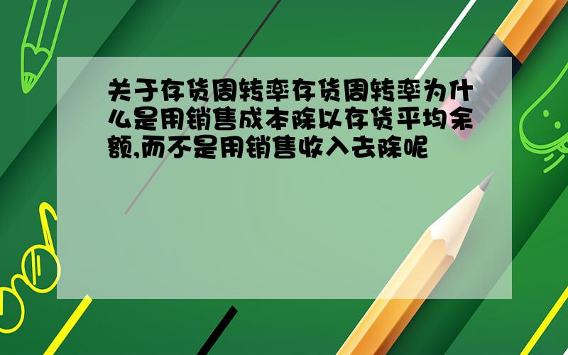 关于存货周转率存货周转率为什么是用销售成本除以存货平均余额,而不是用销售收入去除呢