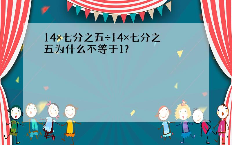 14×七分之五÷14×七分之五为什么不等于1?