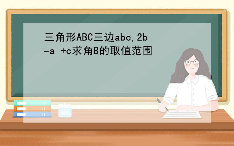 三角形ABC三边abc,2b=a +c求角B的取值范围