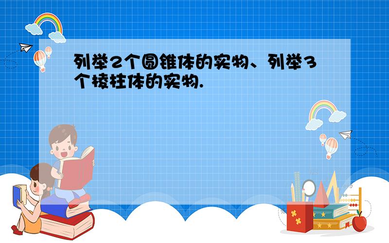 列举2个圆锥体的实物、列举3个棱柱体的实物.