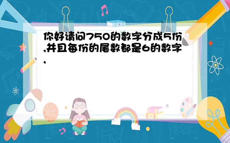 你好请问75O的数字分成5份,并且每份的尾数都是6的数字,