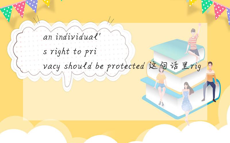 an individual's right to privacy should be protected 这句话里rig