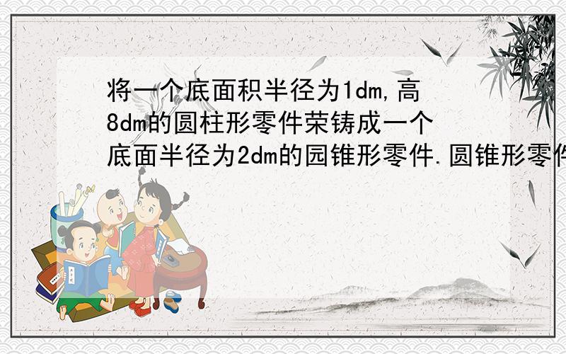 将一个底面积半径为1dm,高8dm的圆柱形零件荣铸成一个底面半径为2dm的园锥形零件.圆锥形零件的高是多少?