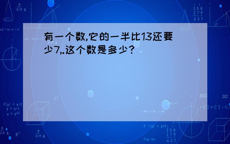 有一个数,它的一半比13还要少7,.这个数是多少?