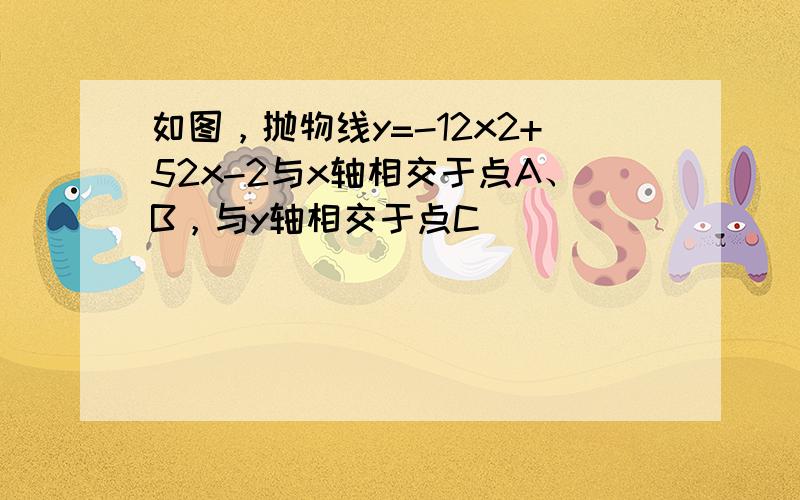 如图，抛物线y=-12x2+52x-2与x轴相交于点A、B，与y轴相交于点C．