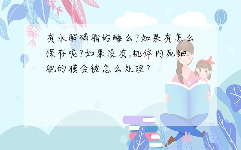 有水解磷脂的酶么?如果有怎么保存呢?如果没有,机体内死细胞的膜会被怎么处理?